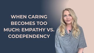 When Caring Becomes Too Much: Empathy vs. Codependency