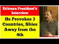 Eritrean President S Interview President Isaias Provokes 3 Countries Skips The 4th