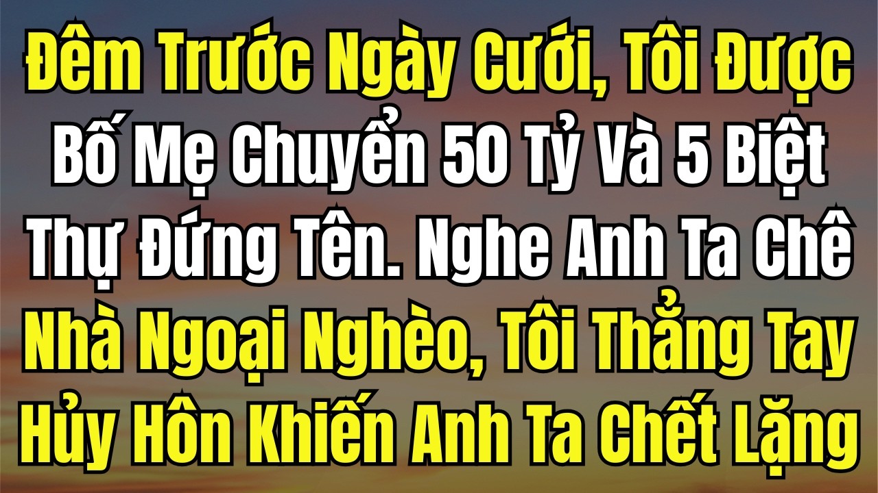 Đêm Trước Ngày Cưới, Tôi Được Bố Mẹ Chuyển 50 Tỷ Và 5 Biệt Thự Đứng Tên  Nghe Anh Ta Chê Nhà Ngoại