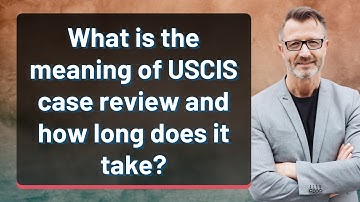 What is the meaning of USCIS case review and how long does it take?