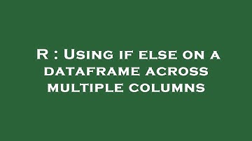 R : Using if else on a dataframe across multiple columns