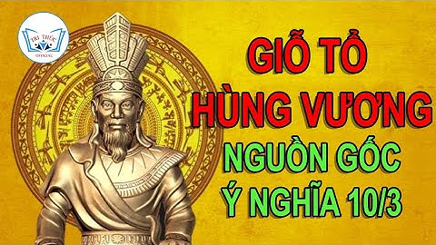 Giỗ tổ Hùng Vương: Nguồn gốc, ý nghĩa ngày mùng 10 tháng 3 | Tri Thức Official