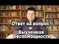 Как человек выучивается беспомощности?  и  [Ответы на вопросы №5]