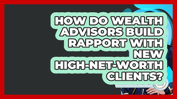 How Do Wealth Advisors Build Rapport With New High-net-worth Clients? - Wealth Advisor Success Hub