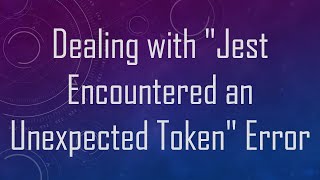 Dealing With Jest Encountered An Unexpected Token Error