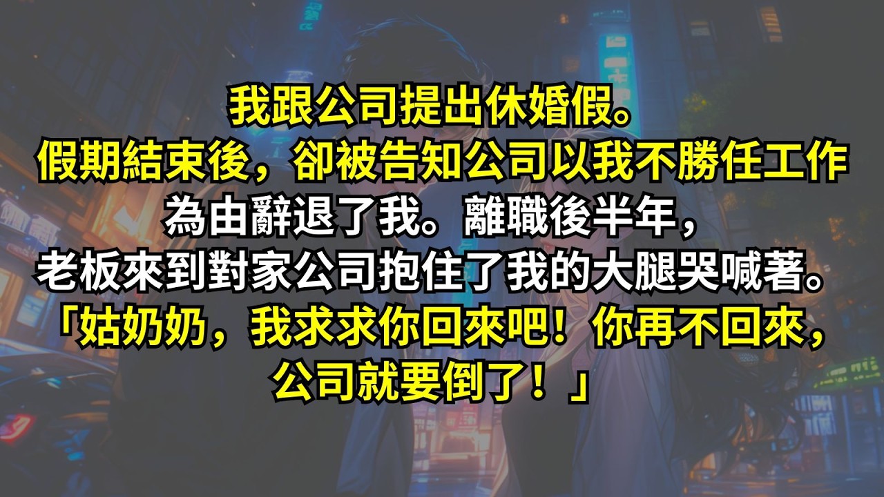 我跟公司提出休婚假。假期結束後，卻被告知公司卻以我不勝任工作為由辭退了我。離職後半年，老板來到對家公司抱住了我的大腿哭喊著。「姑奶奶，我求求你回來吧！你再不回來，公司就要倒了！」