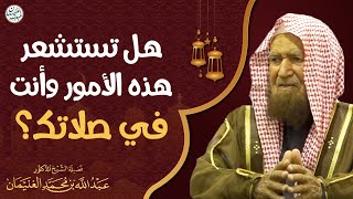 هل تستشعر هذه الأمور وأنت في صلاتك؟ | الشيخ د عبدالله الغنيمان