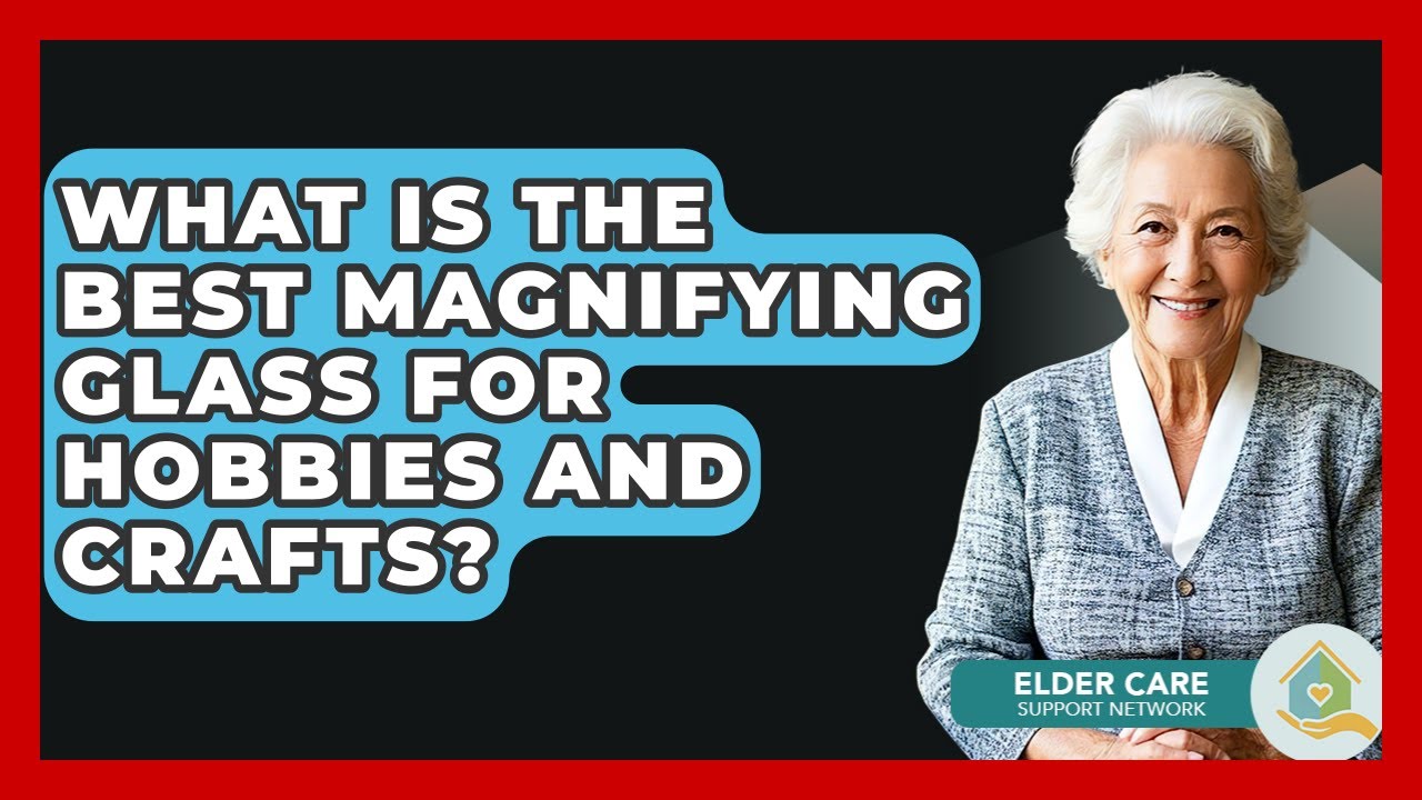 What Is The Best Magnifying Glass For Hobbies And Crafts? - Elder Care Support Network