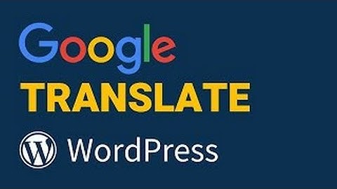 Hướng dẫn cài đặt google dịch vào wordpress năm 2024