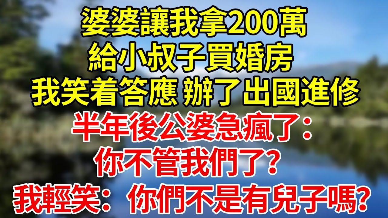 婆婆讓我拿200萬給小叔子買婚房，說養老靠他。我笑着答應，轉頭辦了出國進修，半年後公婆急瘋了：你不管我們了？我輕笑：你們不是有兒子嗎？