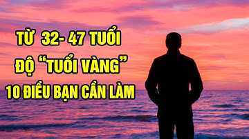 Từ 32 đến 47 tuổi trong 15 năm “tuổi vàng” có 10 điều bạn nên làm để cuộc sống ý nghĩa và viên mãn