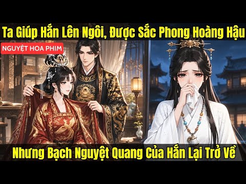 VƯỢT BAO GIAN NAN, TA GIÚP HẮN LÊN NGÔI, ĐƯỢC SẮC PHONG HOÀNG HẬU. NHƯNG BẠCH NGUYỆT QUANG CỦA HẮN