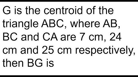 G is the centroid of the triangle ABC, where AB, BC and CA are 7 cm, 24 cm and 25 cm respectively