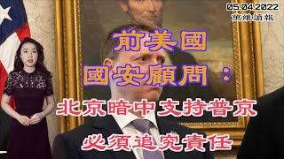 前美国国安顾问：北京暗中支持普京 必须追究责任；应对普京升级战争 新任美国驻欧最高将领人选出炉；多国商界领袖发出警告：中共经济30年来最糟糕（《万维读报》20220504-1 BACC）