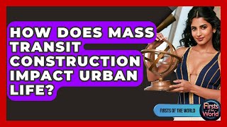 How Does Mass Transit Construction Impact Urban Life? - Firsts of the World