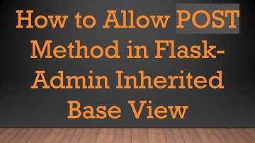 How to Allow POST Method in Flask-Admin Inherited Base View