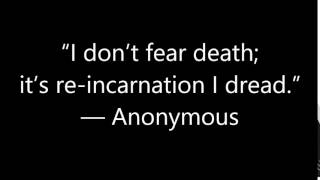 “I don’t fear death; it’s re incarnation I dread ” — Anonymous