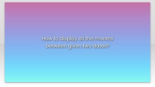 How to display all the months between given two dates