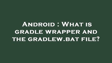 Android : What is gradle wrapper and the gradlew.bat file?