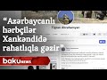 Erməni analitik: “Azərbaycanlı hərbçilər rahatlıqla Xankəndidə gəzib-dolaşırlar”