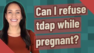 Can I refuse tdap while pregnant?