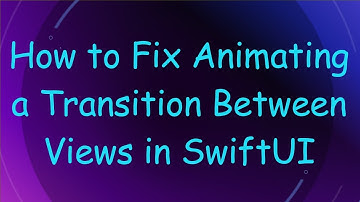 How to Fix Animating a Transition Between Views in SwiftUI