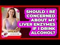 Should I Be Concerned About My Liver Enzymes If I Drink Alcohol? - Liver Health Hub