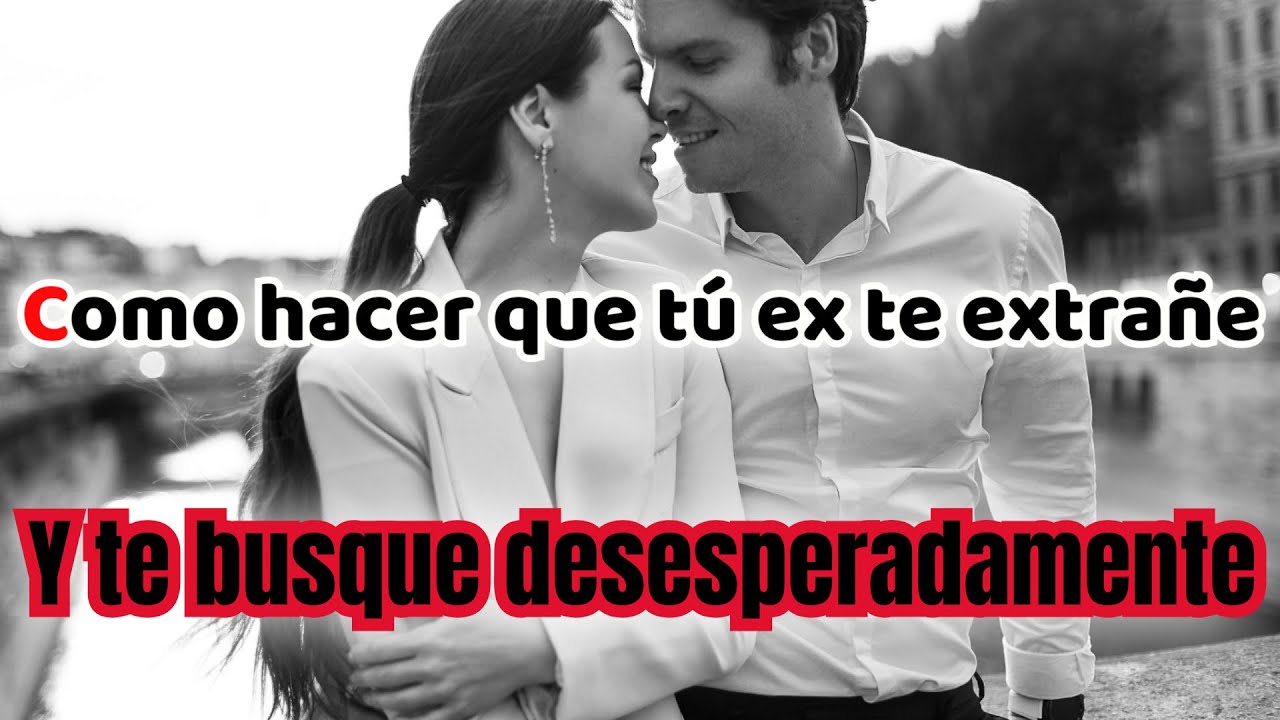 COMO HACER QUE TU EX TE EXTRAÑE Y TE BUSQUE DESESPERADAMENTE - YouTube