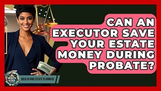 Can An Executor Save Your Estate Money During Probate? - Wealth and Estate Planners
