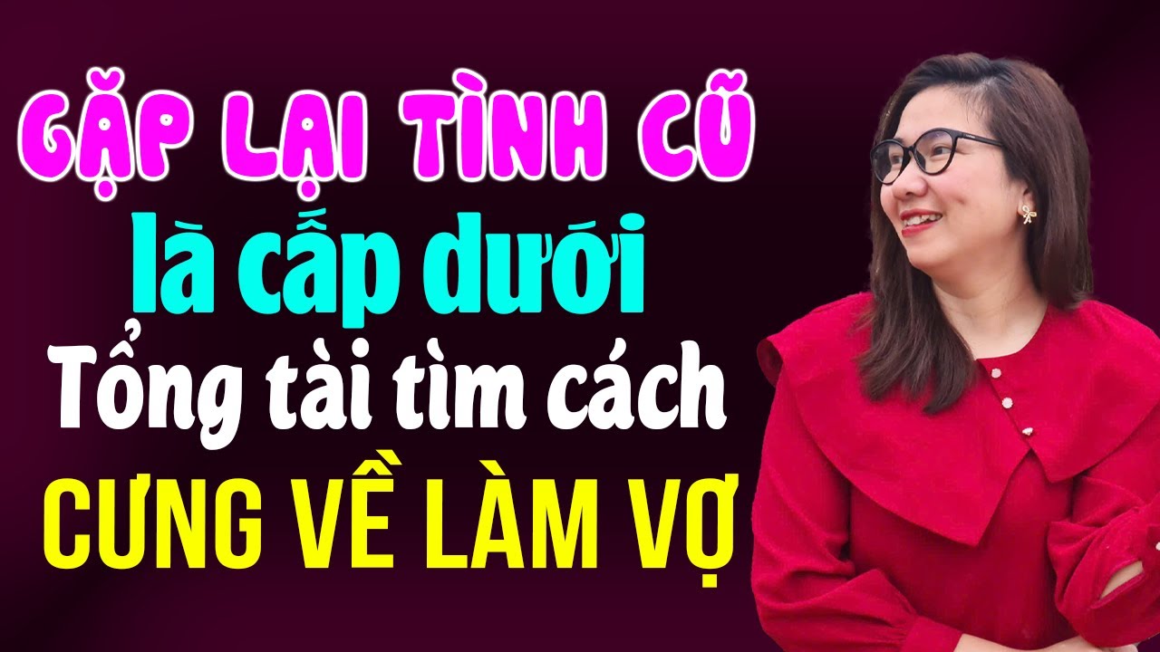 Kim Thanh đọc truyện: Gặp lại tình cũ là cấp dưới tổng tài tìm cách cưng về thành vợ