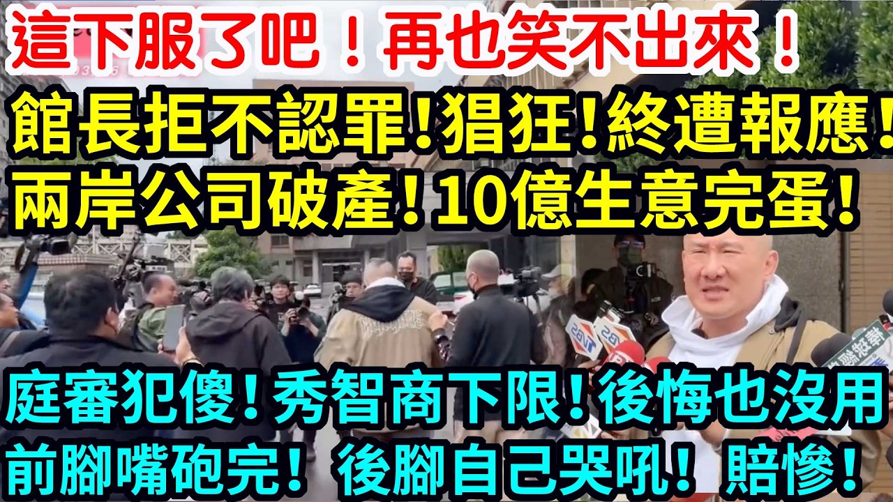 這下服了吧！再也笑不出來！館長拒不認罪！猖狂不到5分鐘！兩邊公司噩耗！10億生意完蛋！庭審犯傻！秀智商下限！後悔也沒用！前腳嘴砲完！後腳自己哭吼！賠慘了！