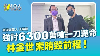 強討6300萬嗆一刀斃命 林益世索賄毀前程！ft.王瑞德【 請問486 】