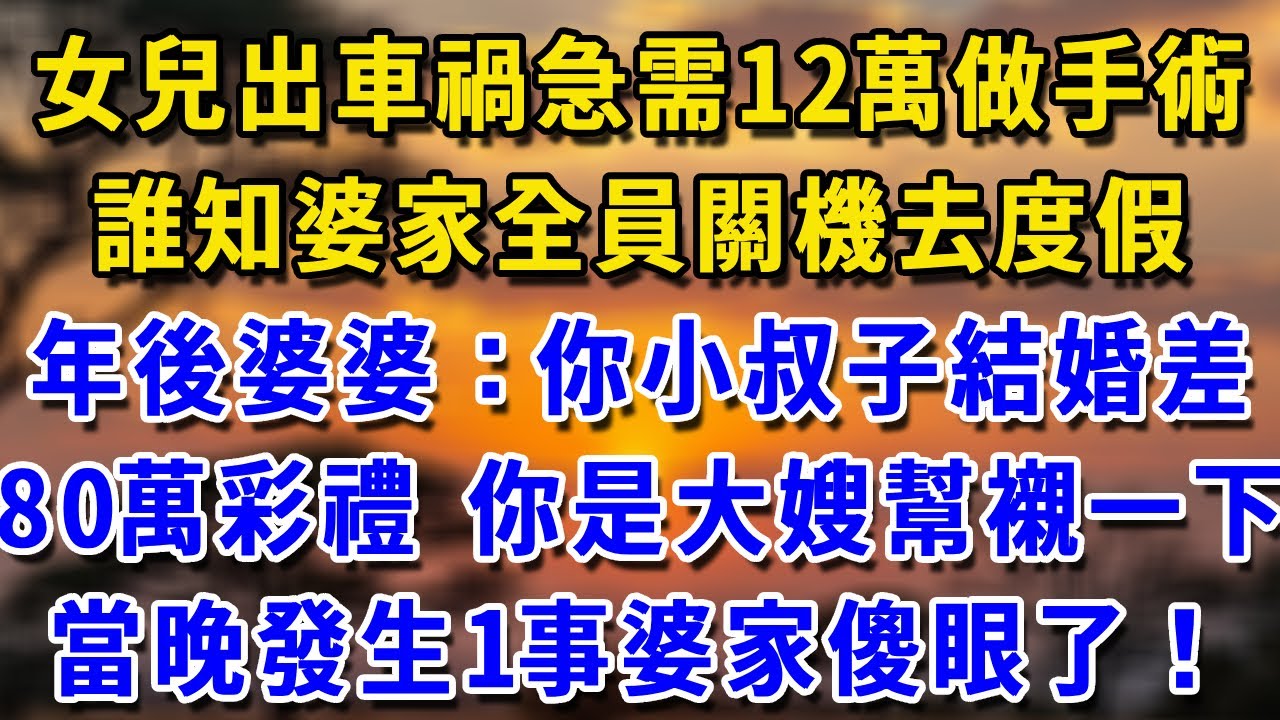 女兒出車禍急需12萬做手術，誰知婆家全員關機去度假，1年後婆婆：你小叔子結婚差80萬彩禮，你是大嫂幫襯一下！當晚發生1事婆家傻眼了！