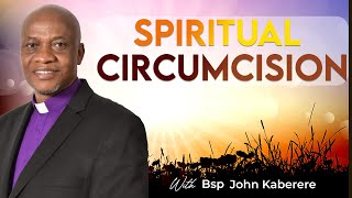 SPIRITUAL CIRCUMCISION ||  BISHOP JOHN KABERERE