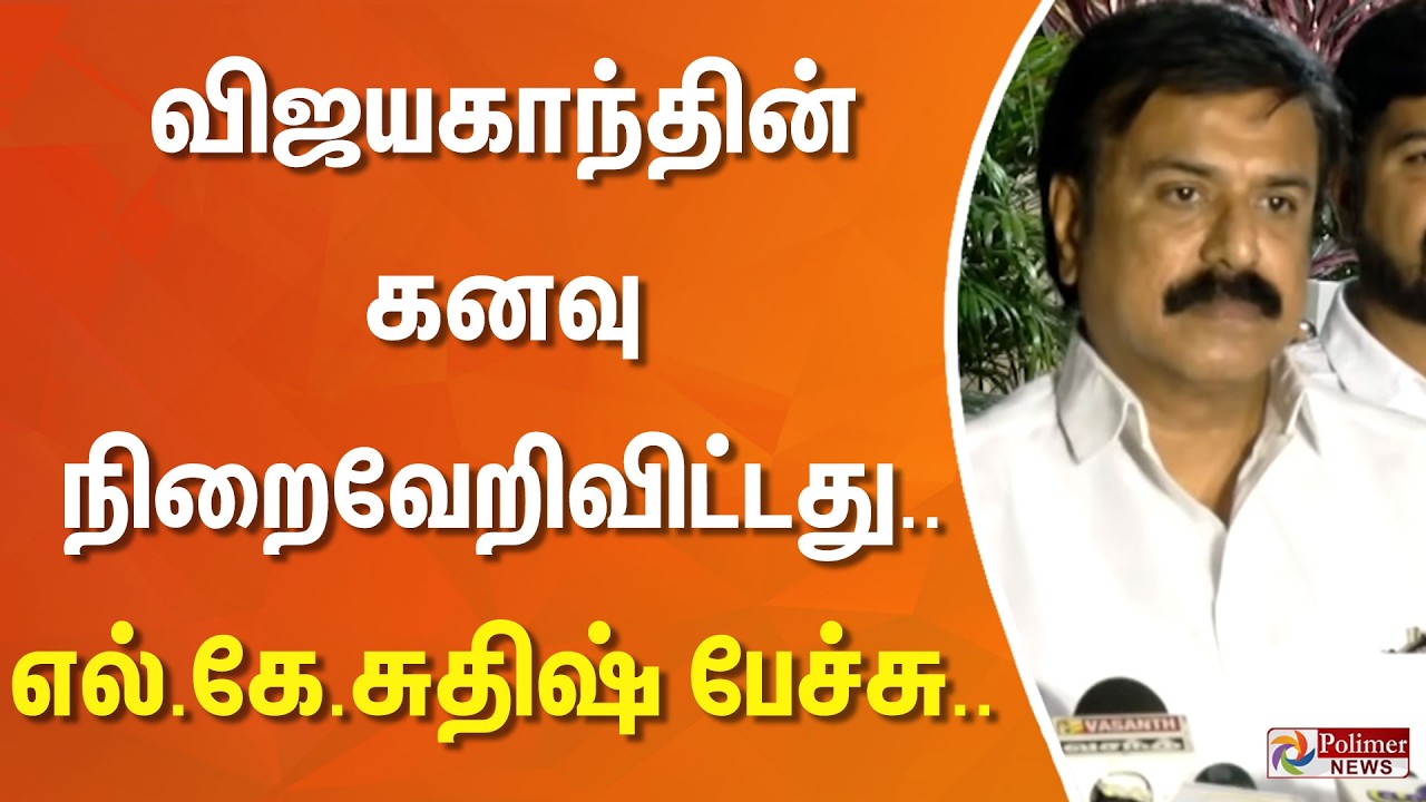 விஜயகாந்தின் கனவு நிறைவேறிவிட்டது..! எல்.கே.சுதிஷ் பேச்சு..
