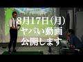 ８月１７日（月）ヤバい動画、公開します