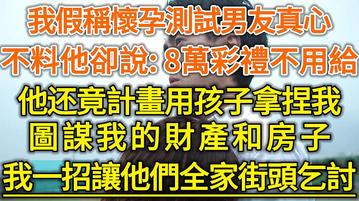 我假称怀孕测试男友真心！不料他却说：8万彩礼不用给！他还竟计画用孩子拿捏我！图谋我的财产和房子！我一招让他们全家街头乞讨！#生活经验 #情感故事 #深夜浅读 #幸福人生 - 天天要闻