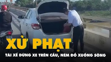 Clip tài xế dừng xe trên cầu, ném đồ xuống sông: Xử phạt 13,5 triệu, tạm giữ xe 7 ngày