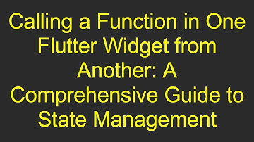 Calling a Function in One Flutter Widget from Another: A Comprehensive Guide to State Management