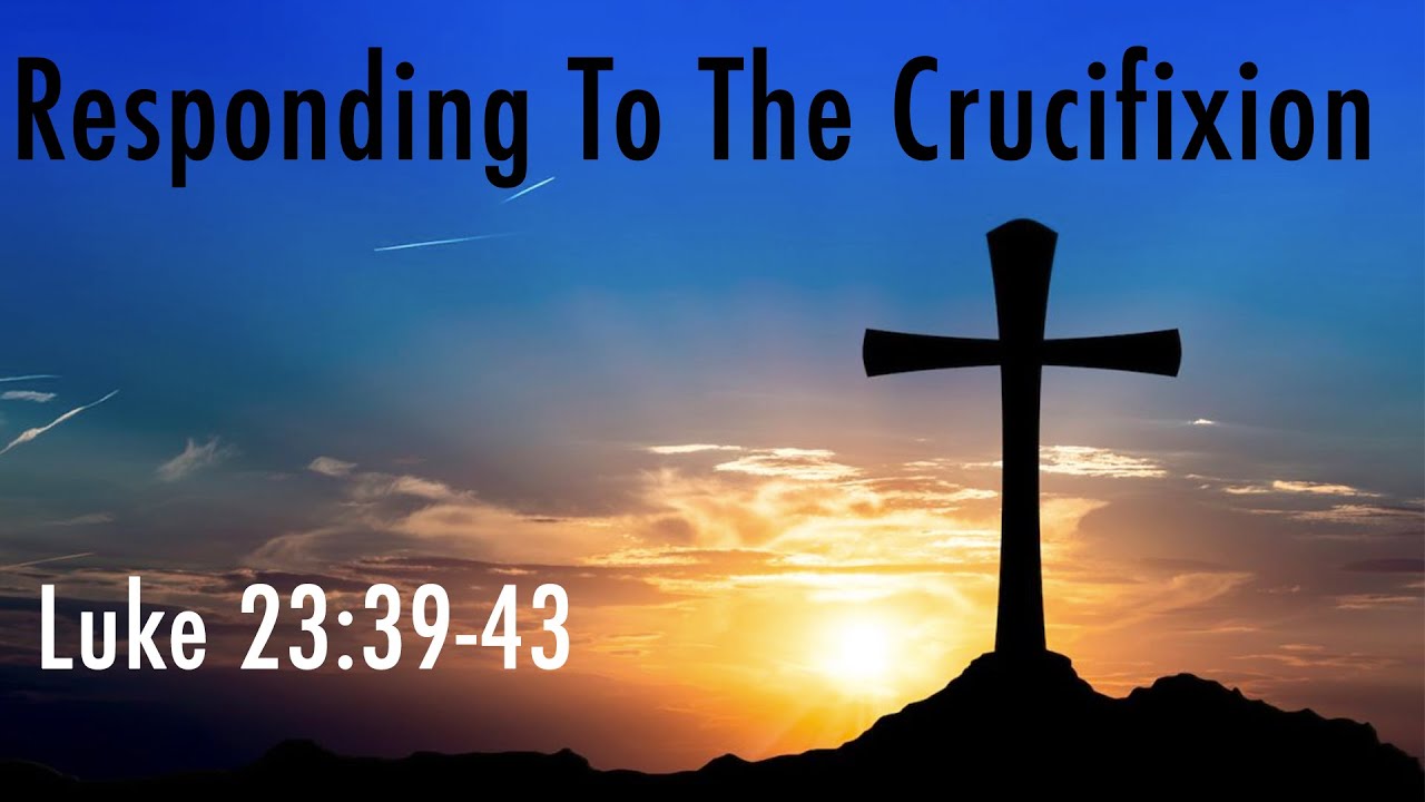 Responding To The Crucifixion - Luke 23:39-43 - YouTube