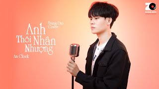 Anh Thôi Nhân Nhượng Cover - Trung Dio | An Clock - Chẳng buồn tương tư làm chi nên anh chọn cách