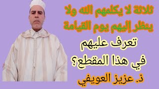 ثلاثة لا يكلمهم الله ولا ينظر إليهم يوم القيامة...  احذر أن تكون واحدا منهم. ذ. عزيز العويفي