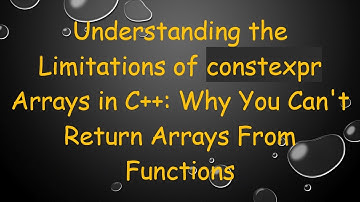 Understanding the Limitations of constexpr Arrays in C+ + : Why You Can