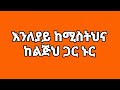 ዉሽማዋ እንለያይ ከሚስትህና ከልጅህ ጋር ኑር