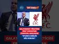 Galatasaray Yöneticisi Eray Yazgan'dan Liverpool Açıklaması: "Oyuncu Sağlığı Söz Konusu"