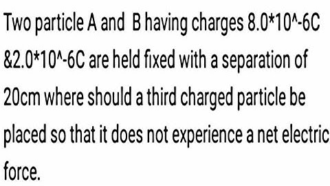 Two particle A and  B having charges 8.0*10^-6C &2.0*10^-6C are held fixed with a separation of 20cm