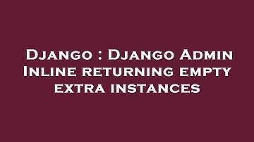Django : Django Admin Inline returning empty extra instances