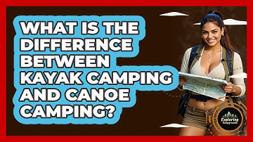 What Is The Difference Between Kayak Camping And Canoe Camping? - Exploring Campgrounds