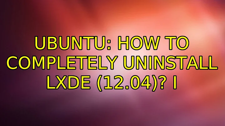Ubuntu: How to completely uninstall LXDE (12.04)? (2 Solutions!!)