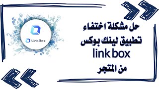 حل مشكلة اختفاء تطبيق لينك بوكس  link box من المتجر / حل مشكلة برنامج لينك بوكس